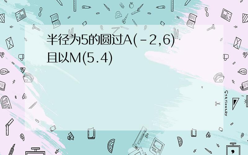 半径为5的圆过A(-2,6)且以M(5.4)