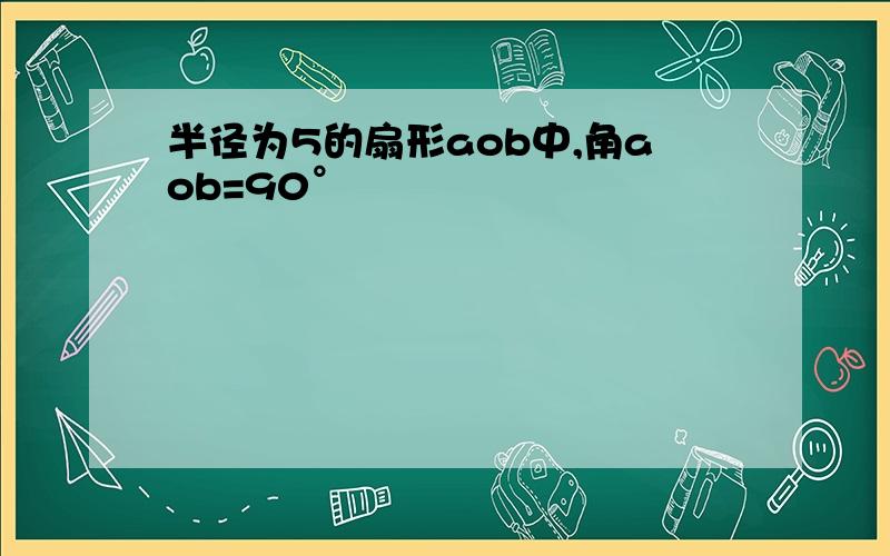 半径为5的扇形aob中,角aob=90°