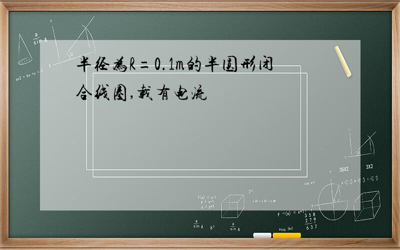 半径为R=0.1m的半圆形闭合线圈,载有电流