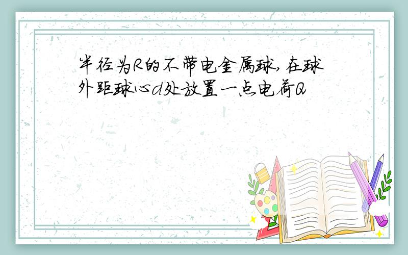 半径为R的不带电金属球,在球外距球心d处放置一点电荷Q