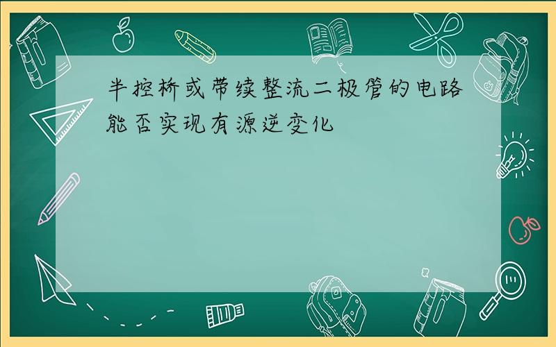 半控桥或带续整流二极管的电路能否实现有源逆变化