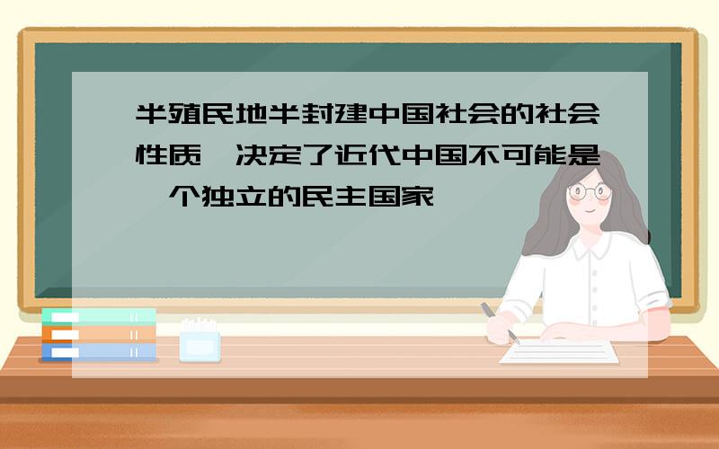 半殖民地半封建中国社会的社会性质,决定了近代中国不可能是一个独立的民主国家