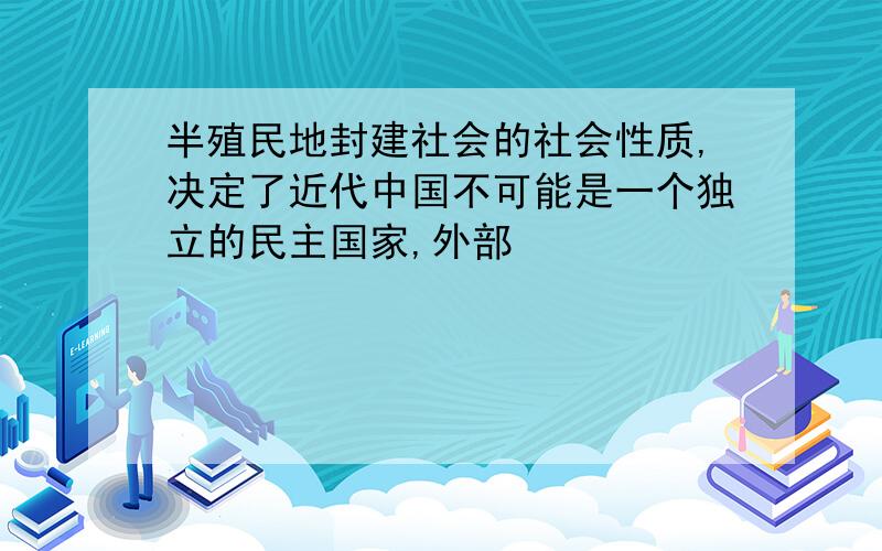 半殖民地封建社会的社会性质,决定了近代中国不可能是一个独立的民主国家,外部