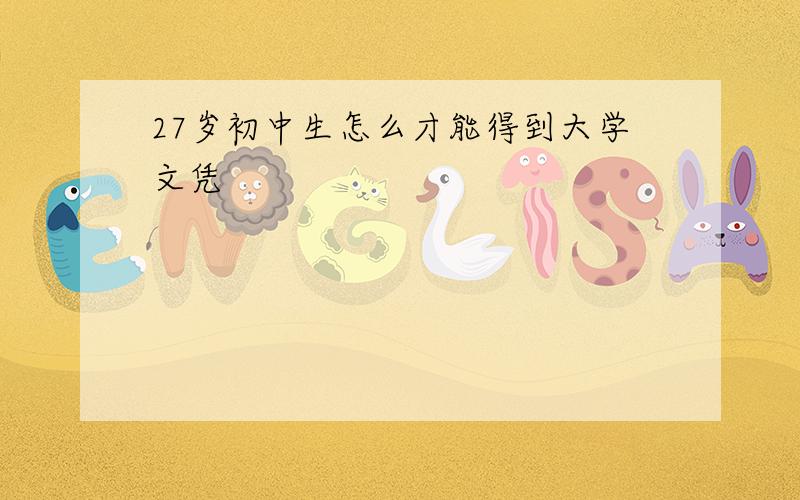 27岁初中生怎么才能得到大学文凭