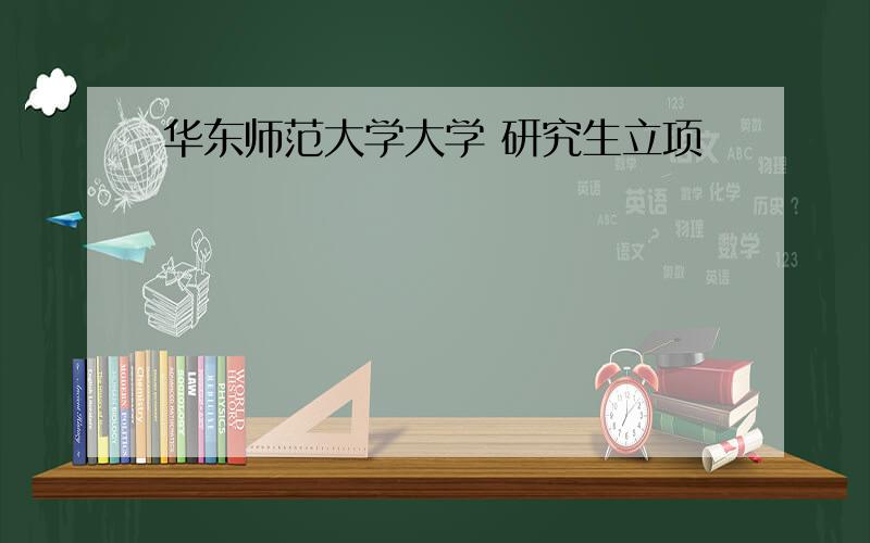 华东师范大学大学 研究生立项