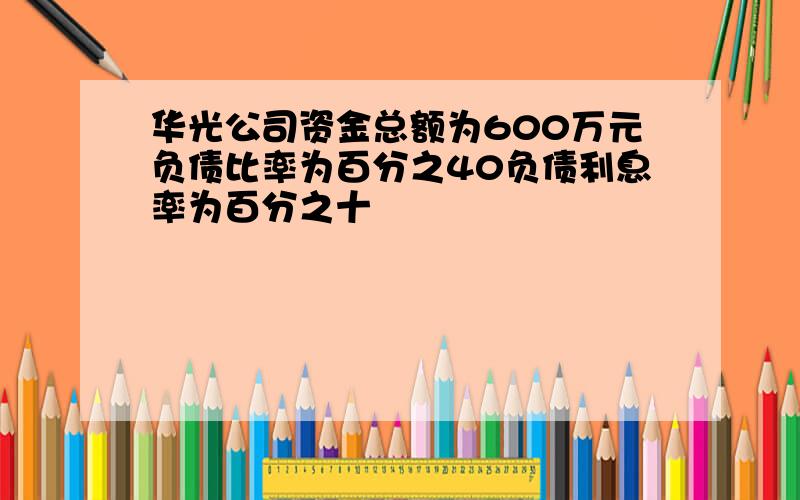 华光公司资金总额为600万元负债比率为百分之40负债利息率为百分之十