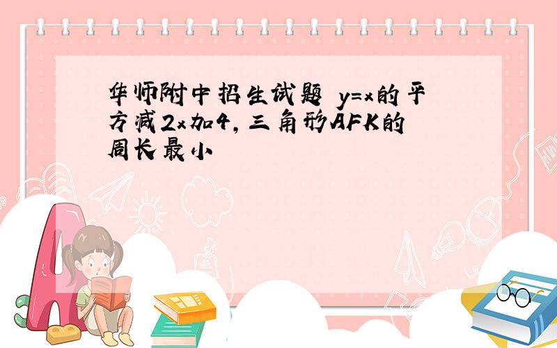 华师附中招生试题 y=x的平方减2x加4,三角形AFK的周长最小