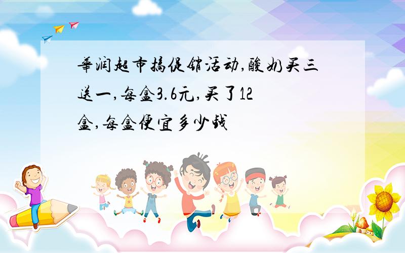 华润超市搞促销活动,酸奶买三送一,每盒3.6元,买了12盒,每盒便宜多少钱