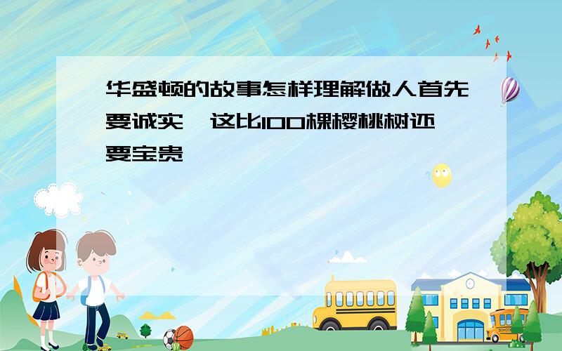 华盛顿的故事怎样理解做人首先要诚实,这比100棵樱桃树还要宝贵