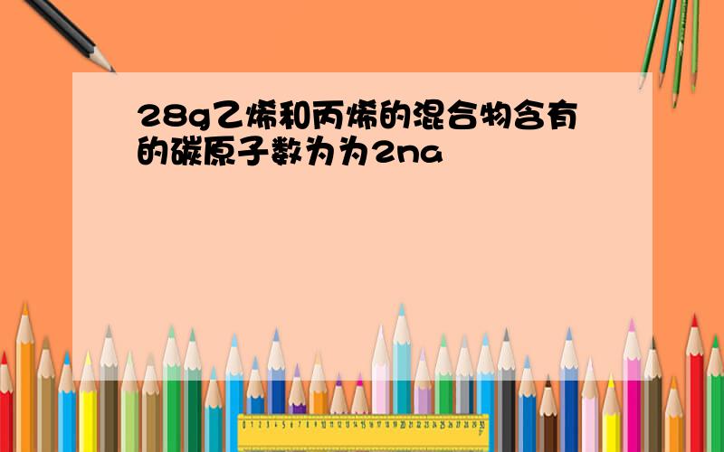 28g乙烯和丙烯的混合物含有的碳原子数为为2na