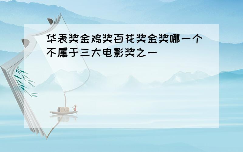 华表奖金鸡奖百花奖金奖哪一个不属于三大电影奖之一