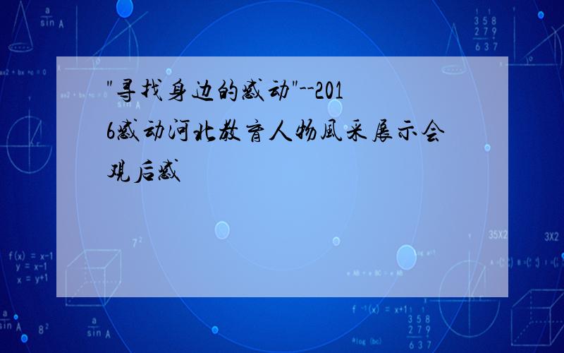 "寻找身边的感动"--2016感动河北教育人物风采展示会观后感