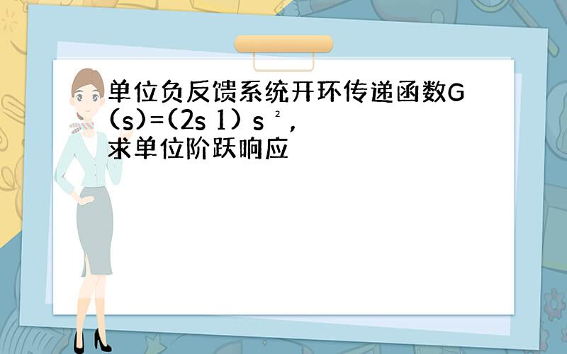 单位负反馈系统开环传递函数G(s)=(2s 1) s²,求单位阶跃响应