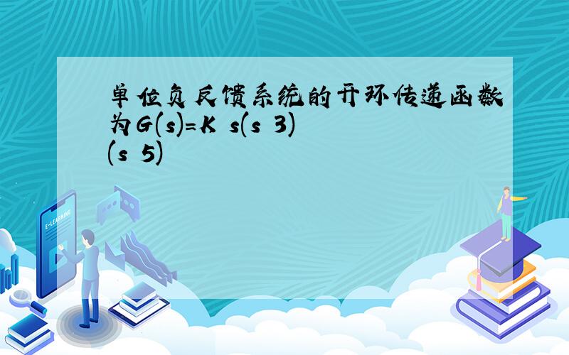 单位负反馈系统的开环传递函数为G(s)=K s(s 3)(s 5)