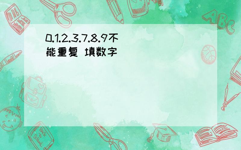 0.1.2.3.7.8.9不能重复 填数字