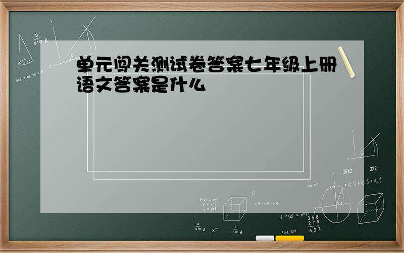 单元闯关测试卷答案七年级上册语文答案是什么