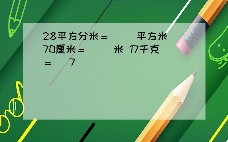 28平方分米＝( )平方米 70厘米＝( )米 17千克＝( 7)