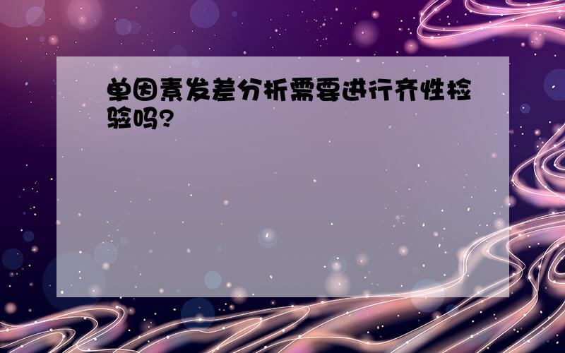 单因素发差分析需要进行齐性检验吗?