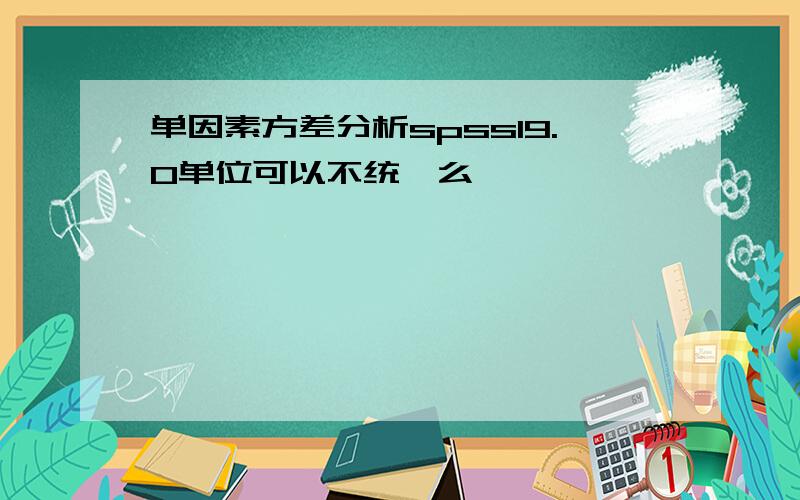 单因素方差分析spss19.0单位可以不统一么