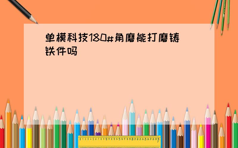 单模科技180#角磨能打磨铸铁件吗