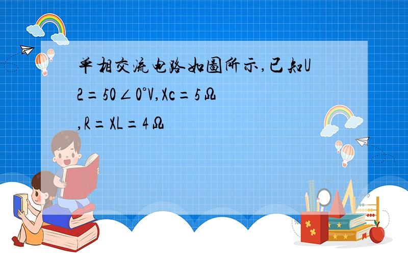 单相交流电路如图所示,已知U2=50∠0°V,Xc=5Ω,R=XL=4Ω