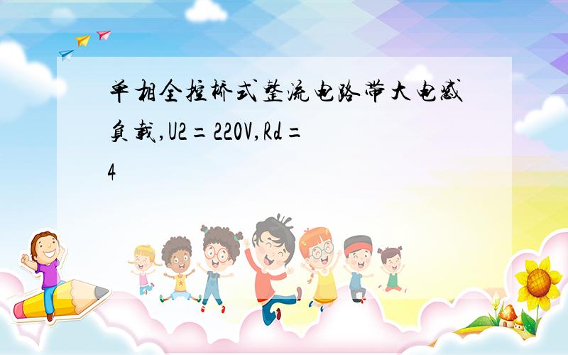 单相全控桥式整流电路带大电感负载,U2=220V,Rd=4