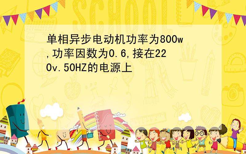 单相异步电动机功率为800w,功率因数为0.6,接在220v.50HZ的电源上