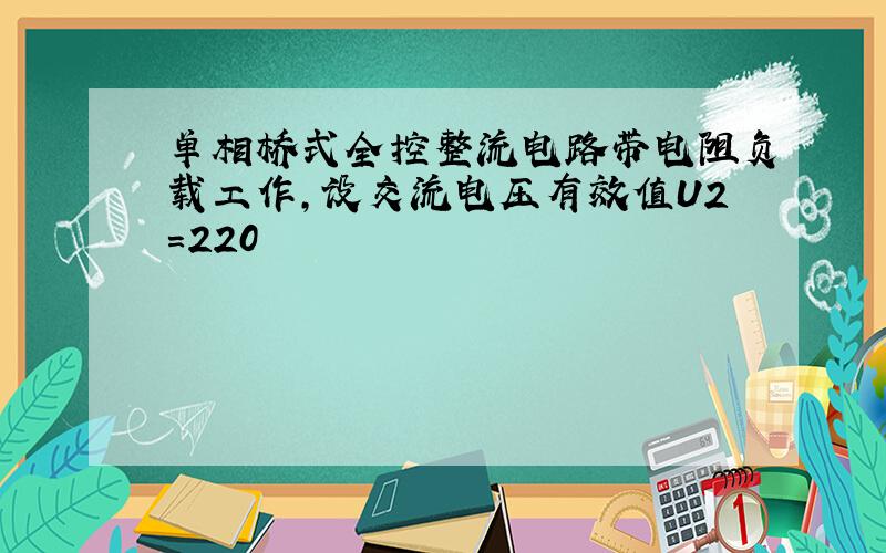 单相桥式全控整流电路带电阻负载工作,设交流电压有效值U2=220