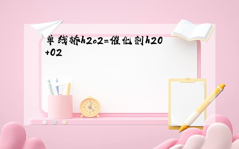 单线桥h2o2＝催化剂h20+02