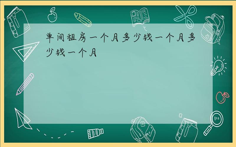 单间租房一个月多少钱一个月多少钱一个月