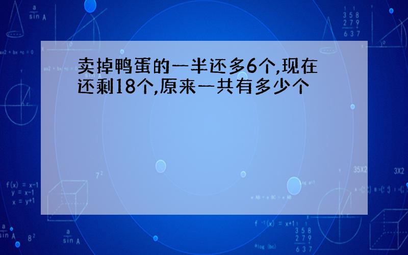 卖掉鸭蛋的一半还多6个,现在还剩18个,原来一共有多少个