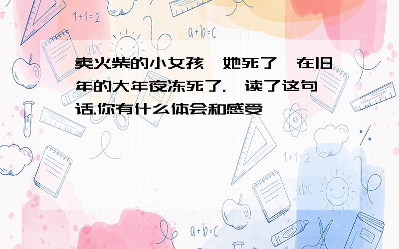 卖火柴的小女孩"她死了,在旧年的大年夜冻死了."读了这句话.你有什么体会和感受