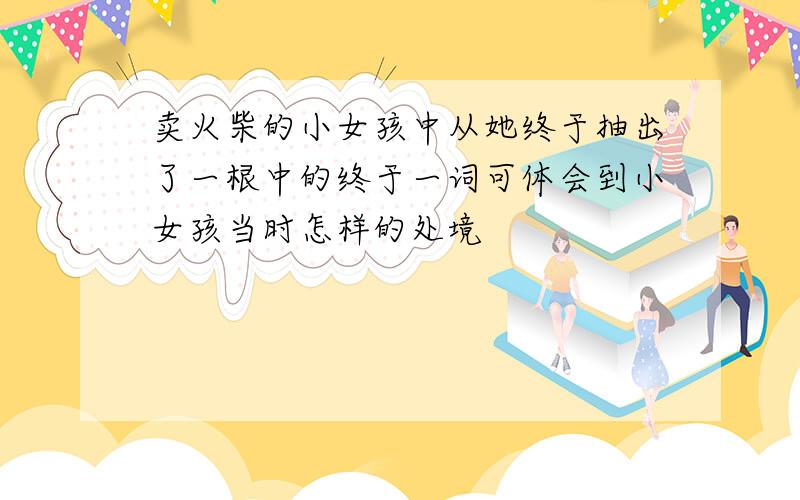 卖火柴的小女孩中从她终于抽出了一根中的终于一词可体会到小女孩当时怎样的处境