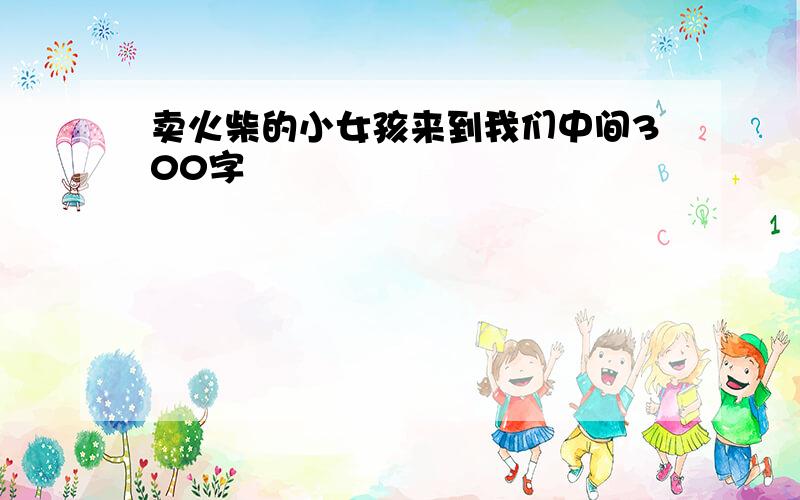 卖火柴的小女孩来到我们中间300字