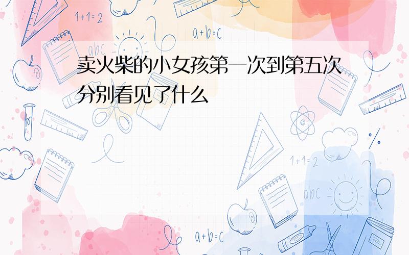 卖火柴的小女孩第一次到第五次分别看见了什么