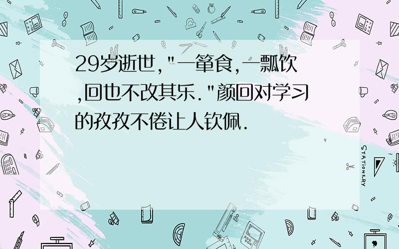 29岁逝世,"一箪食,一瓢饮,回也不改其乐."颜回对学习的孜孜不倦让人钦佩.