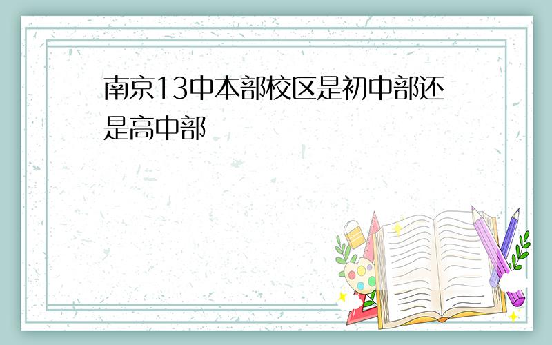 南京13中本部校区是初中部还是高中部