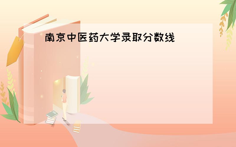 南京中医药大学录取分数线