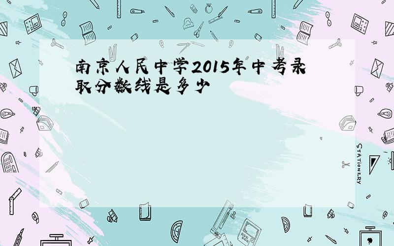 南京人民中学2015年中考录取分数线是多少