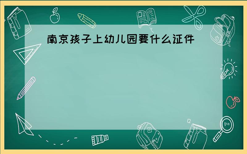 南京孩子上幼儿园要什么证件