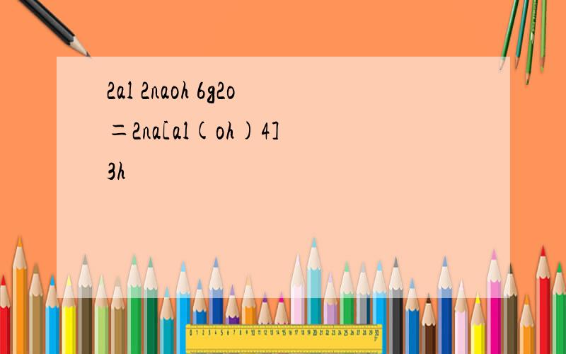 2al 2naoh 6g2o＝2na[al(oh)4] 3h