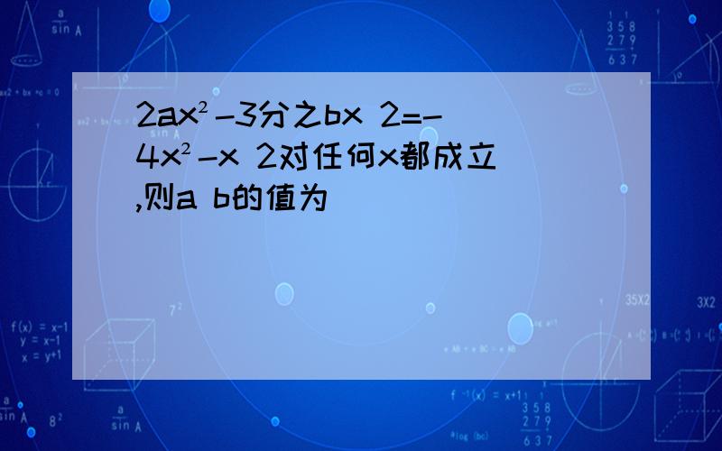 2ax²-3分之bx 2=-4x²-x 2对任何x都成立,则a b的值为