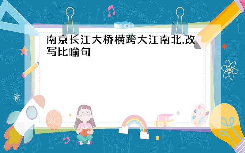 南京长江大桥横跨大江南北.改写比喻句