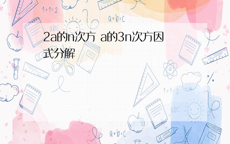 2a的n次方 a的3n次方因式分解