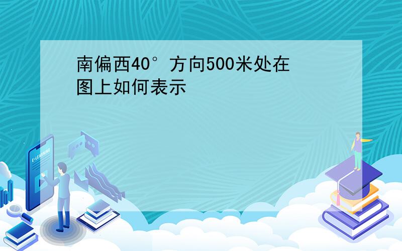 南偏西40°方向500米处在图上如何表示