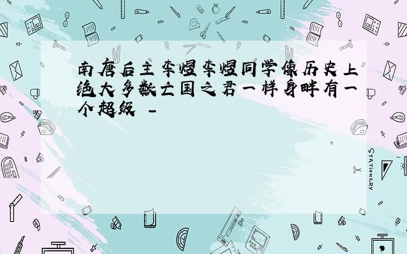 南唐后主李煜李煜同学像历史上绝大多数亡国之君一样身畔有一个超级 -