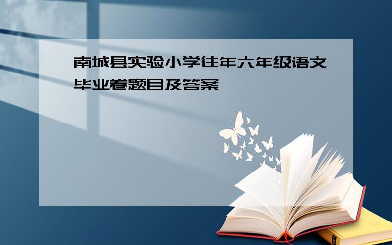 南城县实验小学往年六年级语文毕业卷题目及答案