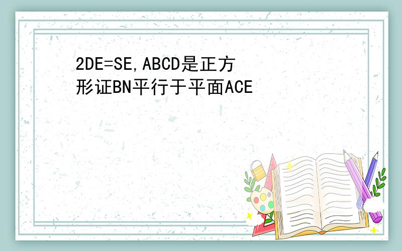 2DE=SE,ABCD是正方形证BN平行于平面ACE