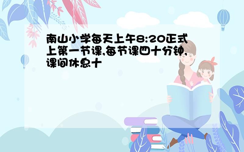 南山小学每天上午8:20正式上第一节课,每节课四十分钟,课间休息十