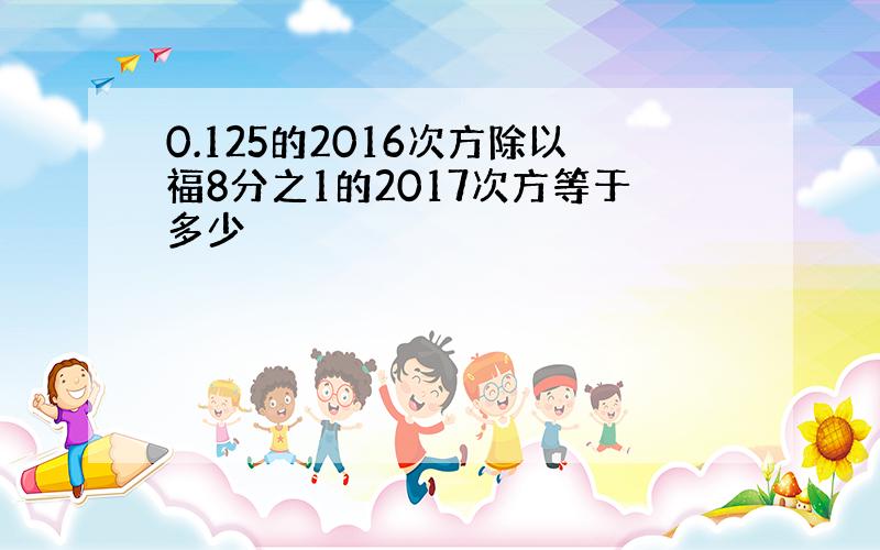 0.125的2016次方除以福8分之1的2017次方等于多少